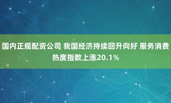 国内正规配资公司 我国经济持续回升向好 服务消费热度指数上涨20.1%