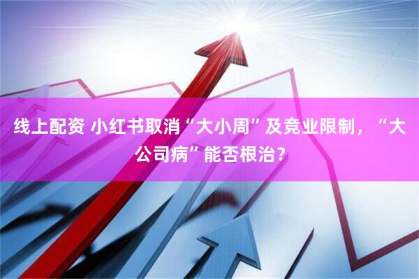线上配资 小红书取消“大小周”及竞业限制，“大公司病”能否根治？