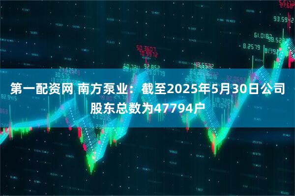 第一配资网 南方泵业：截至2025年5月30日公司股东总数为47794户