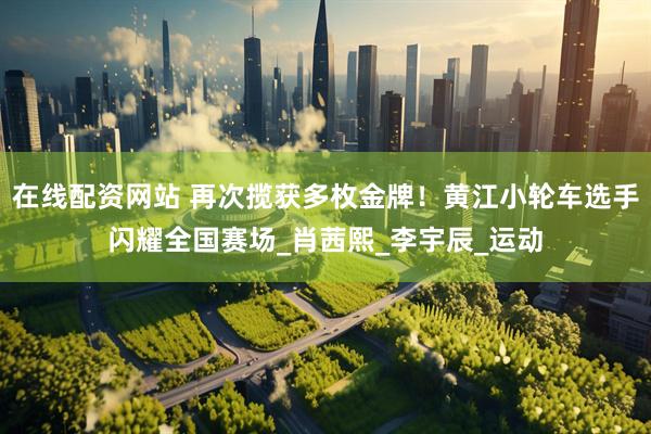 在线配资网站 再次揽获多枚金牌！黄江小轮车选手闪耀全国赛场_肖茜熙_李宇辰_运动