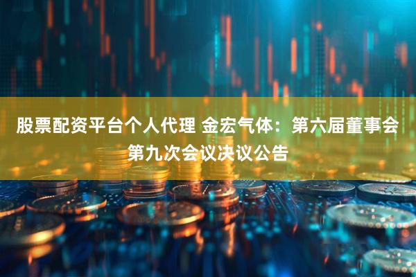 股票配资平台个人代理 金宏气体：第六届董事会第九次会议决议公告