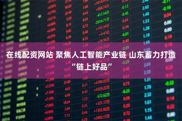 在线配资网站 聚焦人工智能产业链 山东蓄力打造“链上好品”