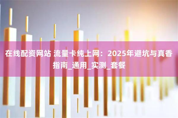 在线配资网站 流量卡纯上网：2025年避坑与真香指南_通用_实测_套餐