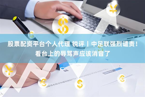 股票配资平台个人代理 锐评丨中足联强烈谴责！看台上的辱骂声应该消音了