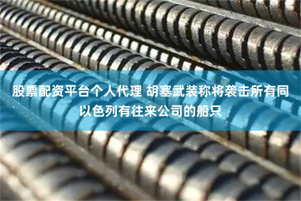 股票配资平台个人代理 胡塞武装称将袭击所有同以色列有往来公司的船只