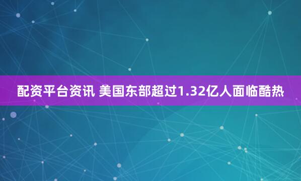 配资平台资讯 美国东部超过1.32亿人面临酷热
