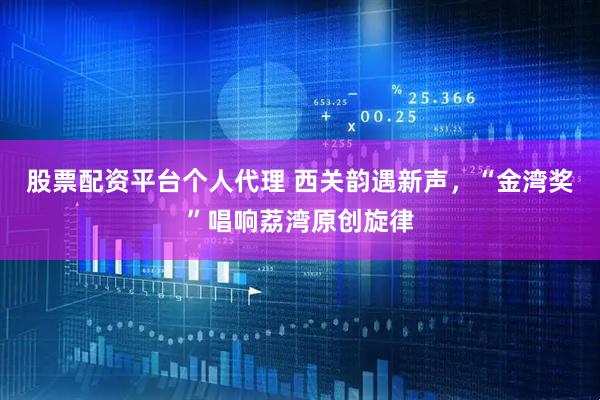 股票配资平台个人代理 西关韵遇新声，“金湾奖”唱响荔湾原创旋律