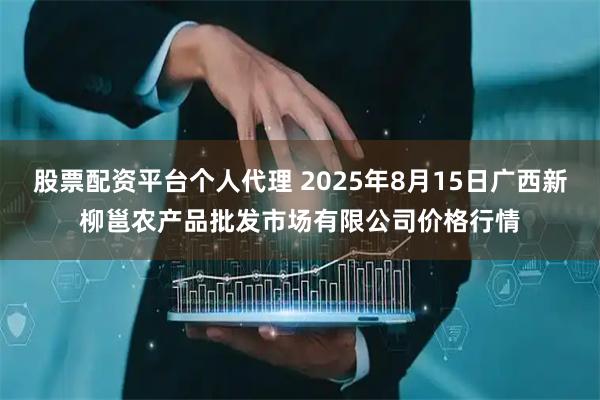 股票配资平台个人代理 2025年8月15日广西新柳邕农产品批发市场有限公司价格行情