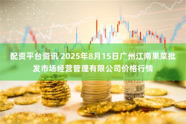 配资平台资讯 2025年8月15日广州江南果菜批发市场经营管理有限公司价格行情