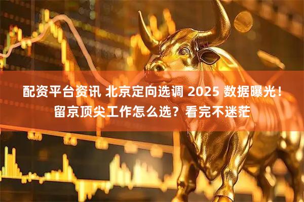 配资平台资讯 北京定向选调 2025 数据曝光！留京顶尖工作怎么选？看完不迷茫