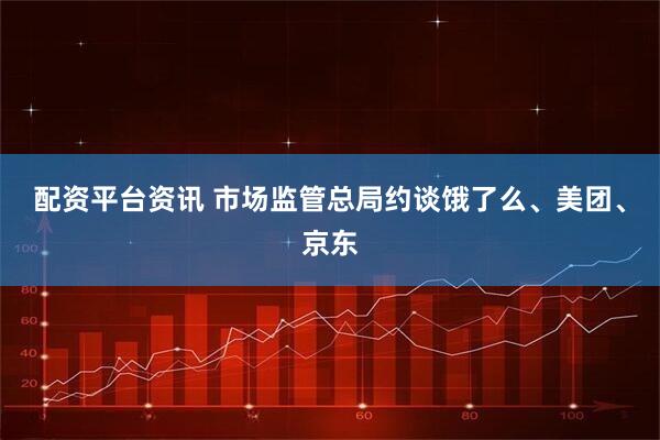 配资平台资讯 市场监管总局约谈饿了么、美团、京东