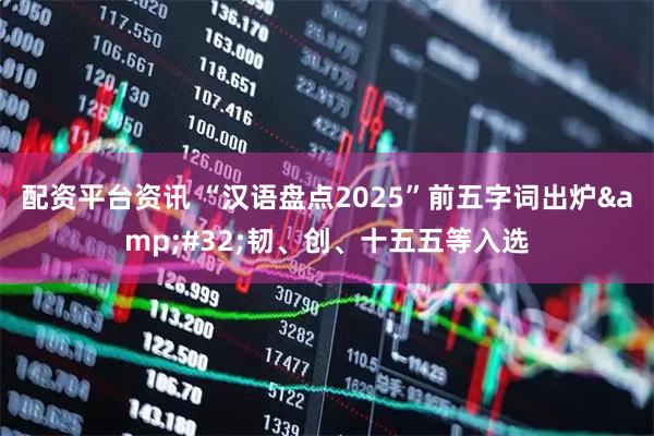 配资平台资讯 “汉语盘点2025”前五字词出炉 韧、创、十五五等入选