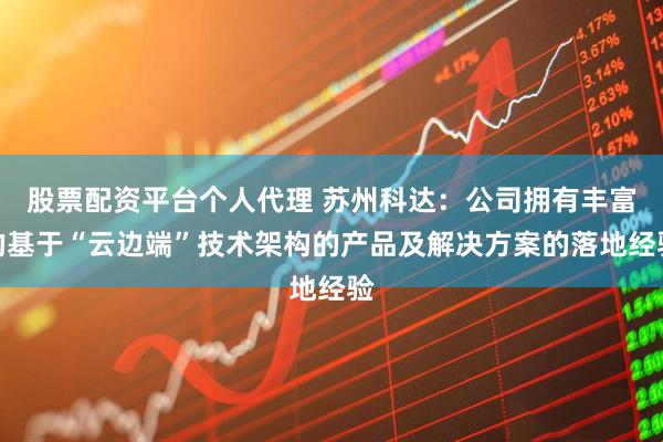 股票配资平台个人代理 苏州科达：公司拥有丰富的基于“云边端”技术架构的产品及解决方案的落地经验